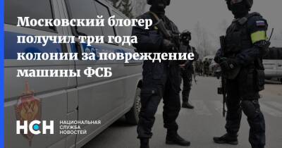 Московский блогер получил три года колонии за повреждение машины ФСБ
