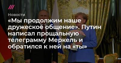 «Мы продолжим наше дружеское общение». Путин написал прощальную телеграмму Меркель и обратился к ней на «ты»