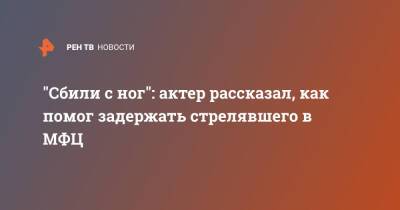 "Сбили с ног": актер рассказал, как помог задержать стрелявшего в МФЦ - ren.tv - Москва