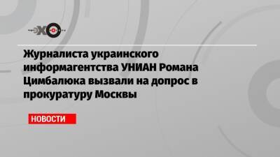 Журналиста украинского информагентства УНИАН Романа Цимбалюка вызвали на допрос в прокуратуру Москвы