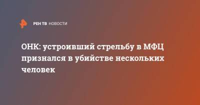 Сергей Глазов - ОНК: устроивший стрельбу в МФЦ признался в убийстве нескольких человек - ren.tv - Москва - Москва