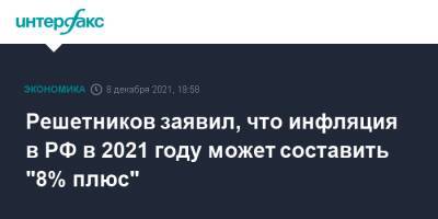 Максим Решетников - Решетников заявил, что инфляция в РФ в 2021 году может составить "8% плюс" - interfax.ru - Москва - Россия