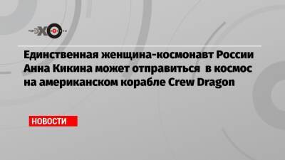 Дмитрий Рогозин - Анна Кикина - Единственная женщина-космонавт России Анна Кикина может отправиться в космос на американском корабле Crew Dragon - echo.msk.ru - Россия