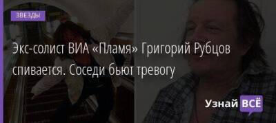 Экс-солист ВИА «Пламя» Григорий Рубцов спивается. Соседи бьют тревогу