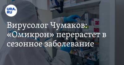 Вирусолог Чумаков: «Омикрон» перерастет в сезонное заболевание