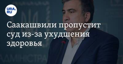 Саакашвили пропустит суд из-за ухудшения здоровья