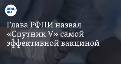 Глава РФПИ назвал «Спутник V» самой эффективной вакциной