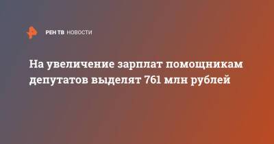 На увеличение зарплат помощникам депутатов выделят 761 млн рублей