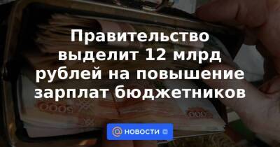 Правительство выделит 12 млрд рублей на повышение зарплат бюджетников