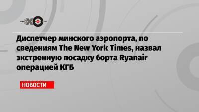 Диспетчер минского аэропорта, по сведениям The New York Times, назвал экстренную посадку борта Ryanair операцией КГБ