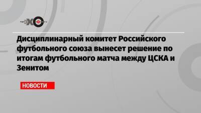 Дисциплинарный комитет Российского футбольного союза вынесет решение по итогам футбольного матча между ЦСКА и Зенитом