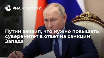 Президент Путин заявил, что нужно повышать суверенитет страны в ответ на санкции Запада