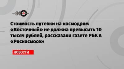 Стоимость путевки на космодром «Восточный» не должна превысить 10 тысяч рублей, рассказали газете РБК в «Роскосмосе»