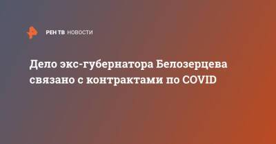 Дело экс-губернатора Белозерцева связано с контрактами по COVID