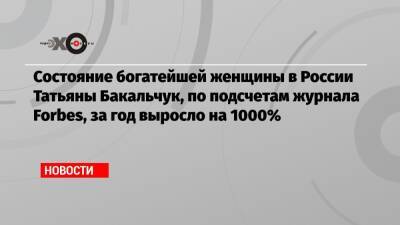 Состояние богатейшей женщины в России Татьяны Бакальчук, по подсчетам журнала Forbes, за год выросло на 1000%