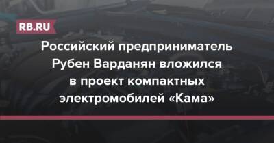 Российский предприниматель Рубен Варданян вложился в проект компактных электромобилей «Кама»