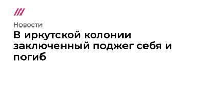 В иркутской колонии заключенный поджег себя и погиб