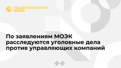 По заявлениям МОЭК расследуются уголовные дела против управляющих компаний - realty.ria.ru - Москва
