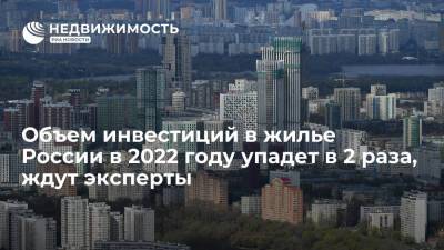 Объем инвестиций в жилье России в 2022 году упадет в 2 раза, ждут эксперты