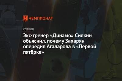 Экс-тренер «Динамо» Силкин объяснил, почему Захарян опередил Агаларова в «Первой пятёрке»