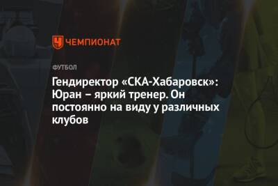 Гендиректор «СКА-Хабаровск»: Юран – яркий тренер. Он постоянно на виду у различных клубов