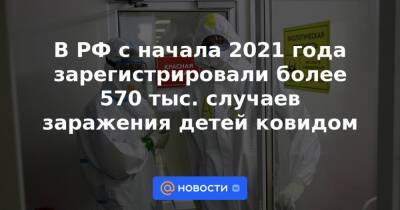 В РФ с начала 2021 года зарегистрировали более 570 тыс. случаев заражения детей ковидом