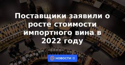 Поставщики заявили о росте стоимости импортного вина в 2022 году