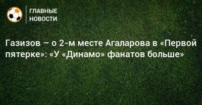 Газизов – о 2-м месте Агаларова в «Первой пятерке»: «У «Динамо» фанатов больше»