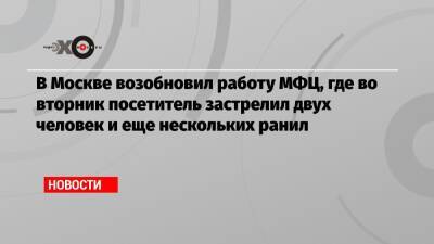 В Москве возобновил работу МФЦ, где во вторник посетитель застрелил двух человек и еще нескольких ранил