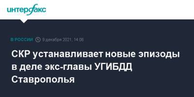 СКР устанавливает новые эпизоды в деле экс-главы УГИБДД Ставрополья