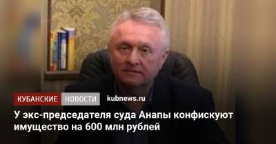 У экс-председателя суда Анапы конфискуют имущество на 600 млн рублей