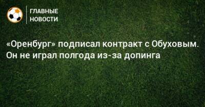 «Оренбург» подписал контракт с Обуховым. Он не играл полгода из-за допинга