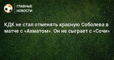 КДК не стал отменять красную Соболева в матче с «Ахматом». Он не сыграет с «Сочи»