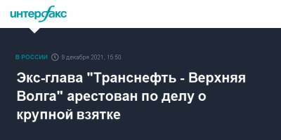 Экс-глава "Транснефть - Верхняя Волга" арестован по делу о крупной взятке