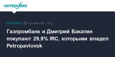 Газпромбанк и Дмитрий Бакатин покупают 29,9% IRC, которыми владел Petropavlovsk