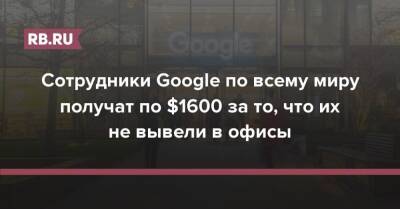 Сотрудники Google по всему миру получат по $1600 за то, что их не вывели в офисы
