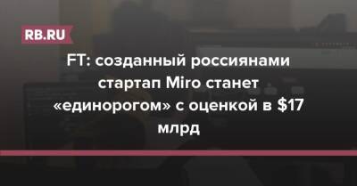 FT: созданный россиянами стартап Miro станет «единорогом» с оценкой в $17 млрд