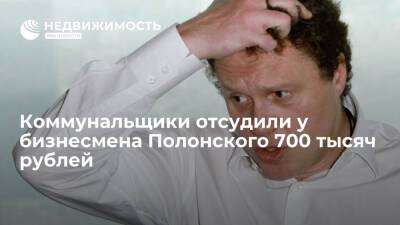 Коммунальщики отсудили у бизнесмена Полонского 700 тысяч рублей