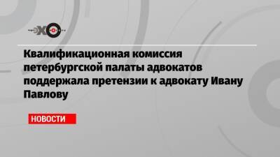 Квалификационная комиссия петербургской палаты адвокатов поддержала претензии к адвокату Ивану Павлову
