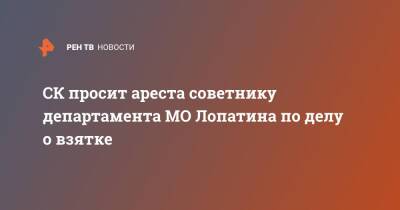 СК просит ареста советнику департамента МО Лопатина по делу о взятке