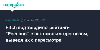 Fitch подтвердило рейтинги "Роснано" с негативным прогнозом, выведя их с пересмотра - interfax.ru - Москва