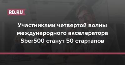 Участниками четвертой волны международного акселератора Sber500 станут 50 стартапов