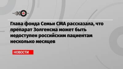 Глава фонда Семьи СМА рассказала, что препарат Золгенсма может быть недоступен российским пациентам несколько месяцев