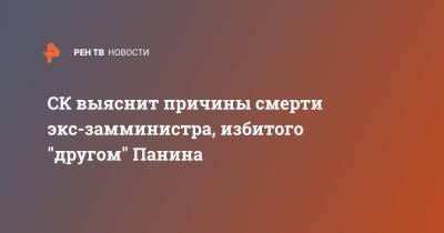 СК выяснит причины смерти экс-замминистра, избитого "другом" Панина