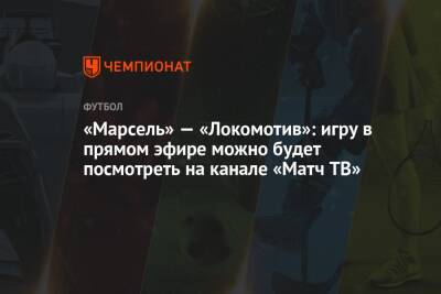 «Марсель» — «Локомотив»: игру в прямом эфире можно будет посмотреть на канале «Матч ТВ»
