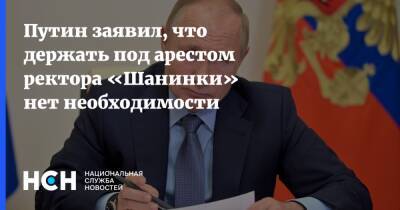 Путин заявил, что держать под арестом ректора «Шанинки» нет необходимости