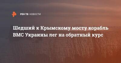 Шедший к Крымскому мосту корабль ВМС Украины лег на обратный курс - ren.tv - Россия - Украина - Мариуполь
