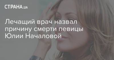 Лечащий врач назвал причину смерти певицы Юлии Началовой