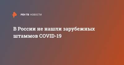 В России не нашли зарубежных штаммов COVID-19