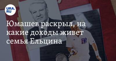 Юмашев раскрыл, на какие доходы живет семья Ельцина